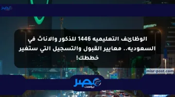 الوظائف التعليمية 1446 للذكور والإناث في السعودية.. معايير القبول والتسجيل التي ستغير خططك!